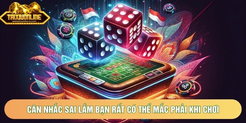 Cân nhắc sai lầm bạn rất có thể mắc phải khi chơi