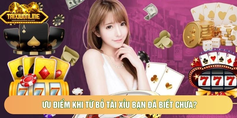 Ưu điểm khi từ bỏ tài xỉu bạn đã biết chưa?