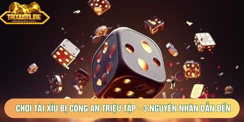 Chơi Tài Xỉu Bị Công An Triệu Tập - 3 Nguyên Nhân Dẫn Đến