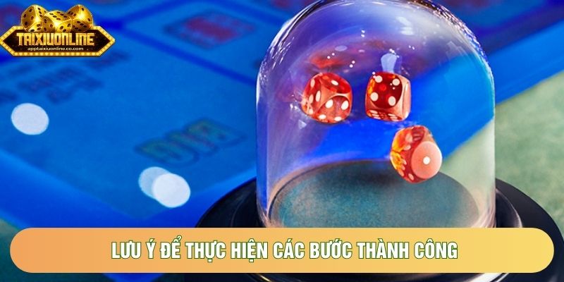 Lưu ý để thực hiện các bước thành công